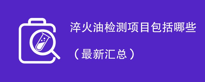 淬火油检测项目包括哪些（最新汇总）