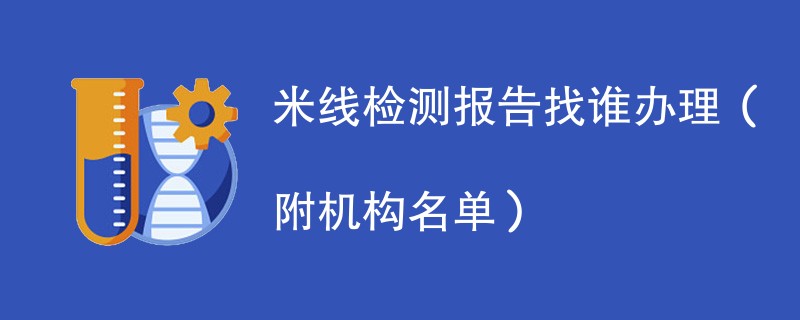 米线检测报告找谁办理（附机构名单）