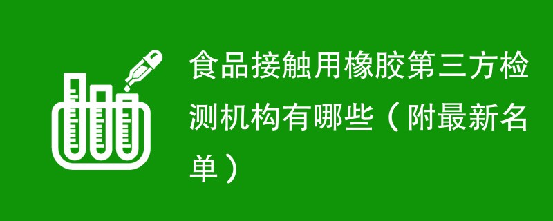 食品接触用橡胶第三方检测机构有哪些（附最新名单）