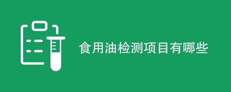 食用油检测项目有哪些（含项目内容介绍）