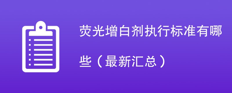 荧光增白剂执行标准有哪些（最新汇总）