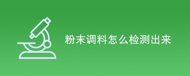 粉末调料怎么检测出来（五项检测内容）