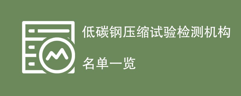 低碳钢压缩试验检测机构名单一览