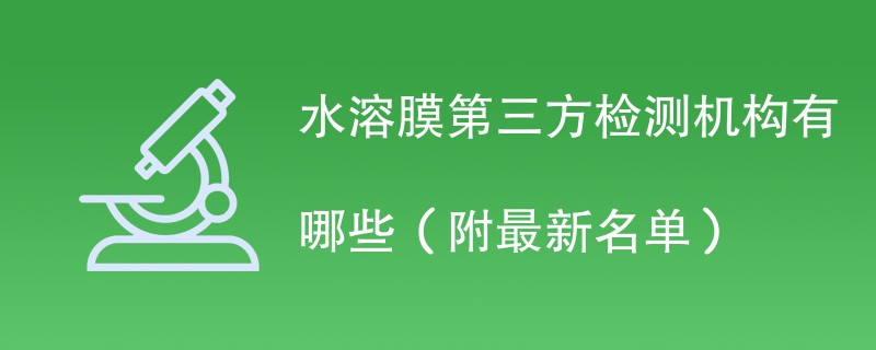 水溶膜第三方检测机构有哪些（附最新名单）