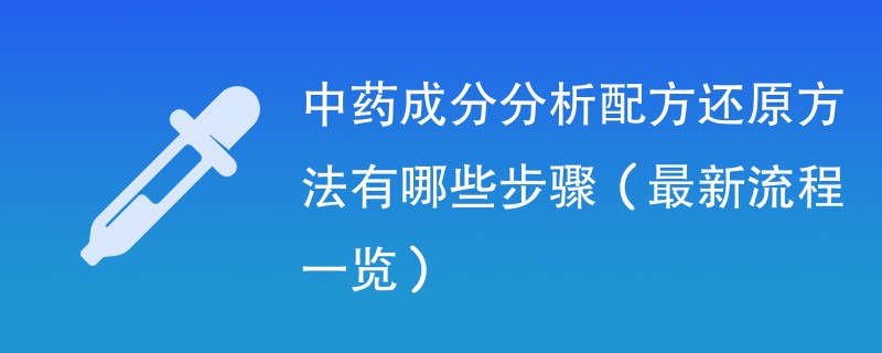 中药成分分析配方还原方法有哪些步骤（最新流程一览）