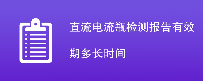 直流电流瓶检测报告有效期多长时间