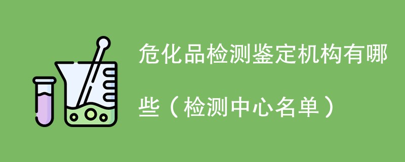 危化品检测鉴定机构有哪些（检测中心名单）