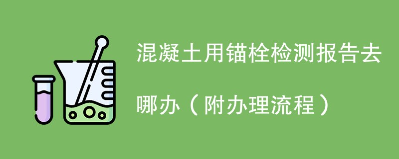 混凝土用锚栓检测报告去哪办（附办理流程）