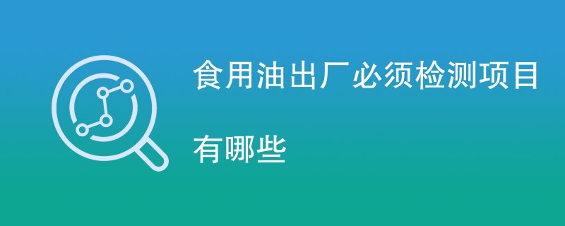 食用油出厂必须检测项目有哪些