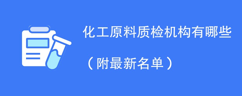 化工原料质检机构有哪些（附最新名单）