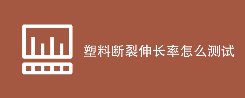 塑料断裂伸长率怎么测试（最新流程步骤）