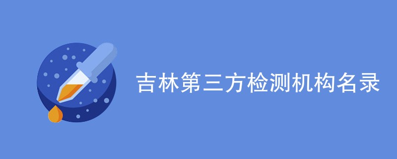 吉林第三方检测机构有哪些（CMA资质名单一览）