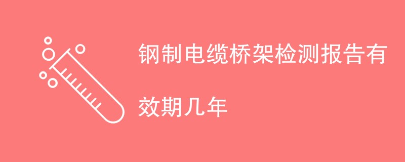 钢制电缆桥架检测报告有效期几年