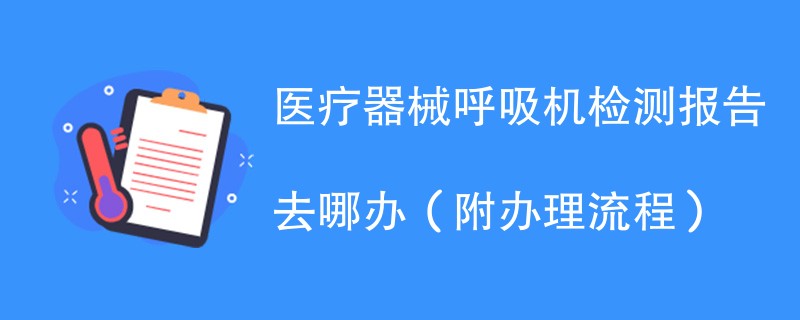 医疗器械呼吸机检测报告去哪办（附办理流程）