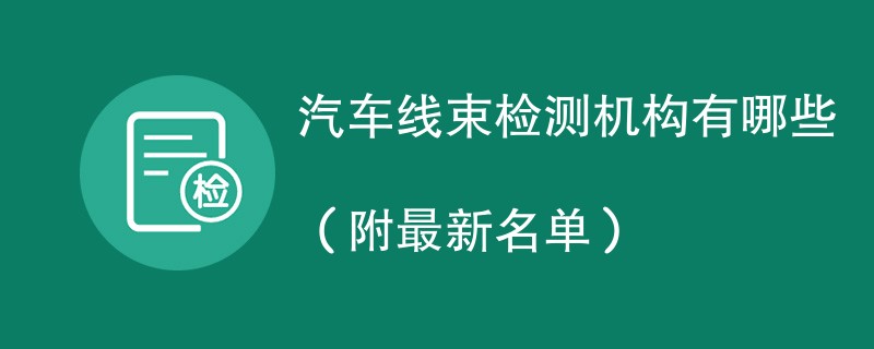 汽车线束检测机构有哪些（附最新名单）