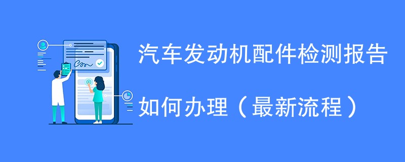 汽车发动机配件检测报告如何办理（最新流程）