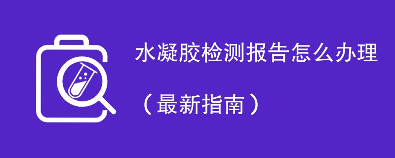 水凝胶检测报告怎么办理（最新指南）