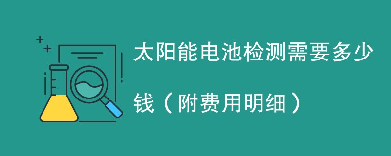 太阳能电池检测需要多少钱（附费用明细）