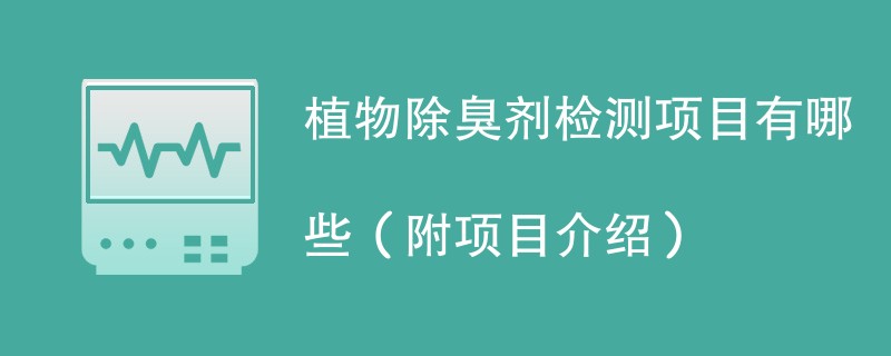 植物除臭剂检测项目有哪些（附项目介绍）