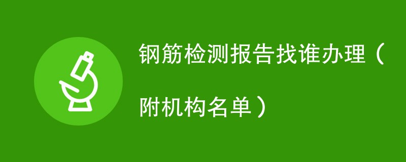 钢筋检测报告找谁办理（附机构名单）