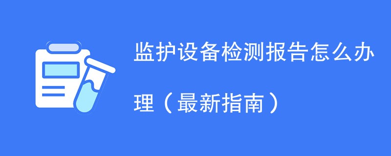 监护设备检测报告怎么办理（最新指南）