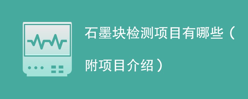 石墨块检测项目有哪些（附项目介绍）