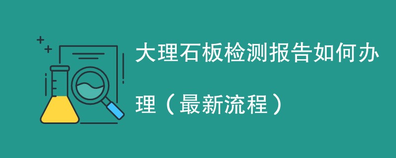 大理石板检测报告如何办理（最新流程）