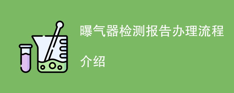 曝气器检测报告办理流程介绍