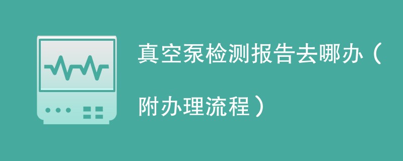 真空泵检测报告去哪办（附办理流程）