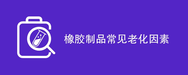 橡胶制品常见老化因素（六种因素汇总）