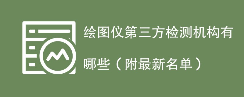 绘图仪第三方检测机构有哪些（附最新名单）