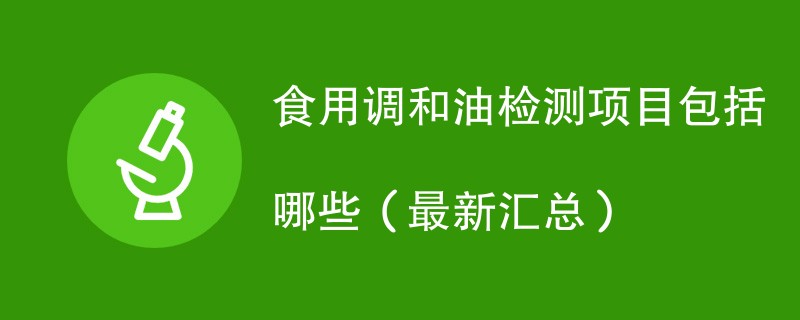 食用调和油检测项目包括哪些（最新汇总）