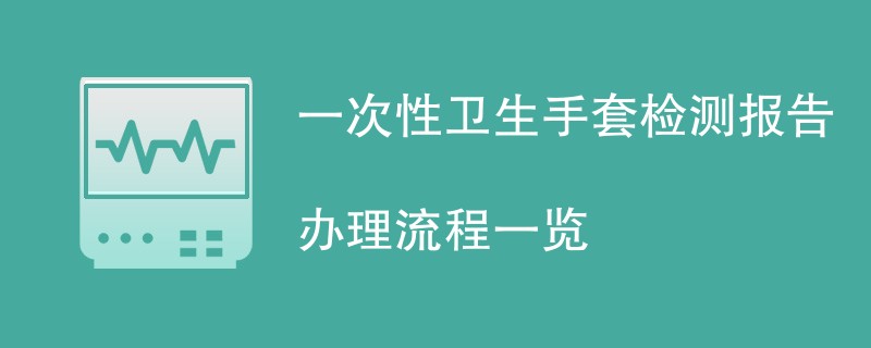 一次性卫生手套检测报告办理流程一览