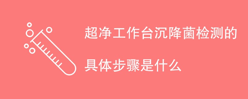 超净工作台沉降菌检测的具体步骤是什么（最新流程一览）