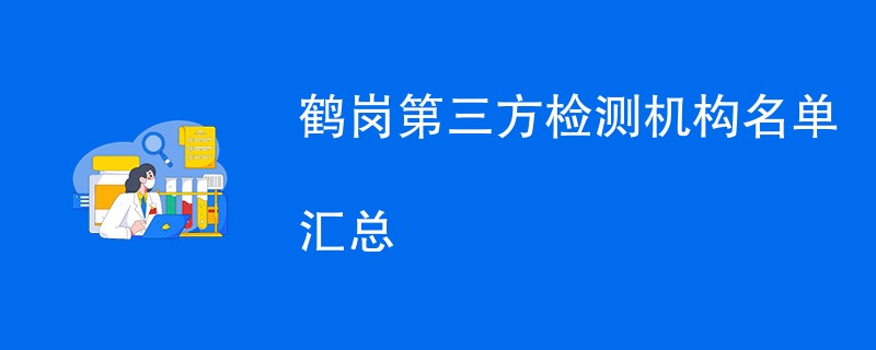 鹤岗第三方检测机构名单汇总（CMA检测机构）