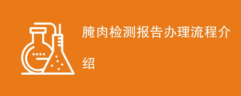 腌肉检测报告办理流程介绍