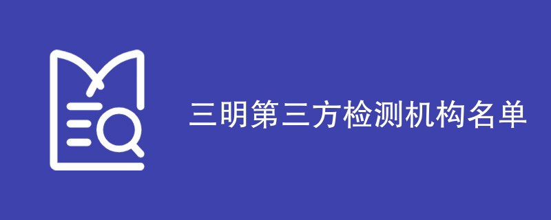 三明第三方检测机构名单（CMA资质公司有哪些）