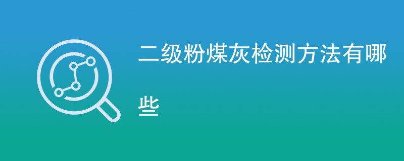 二级粉煤灰检测方法有哪些（附方法介绍）