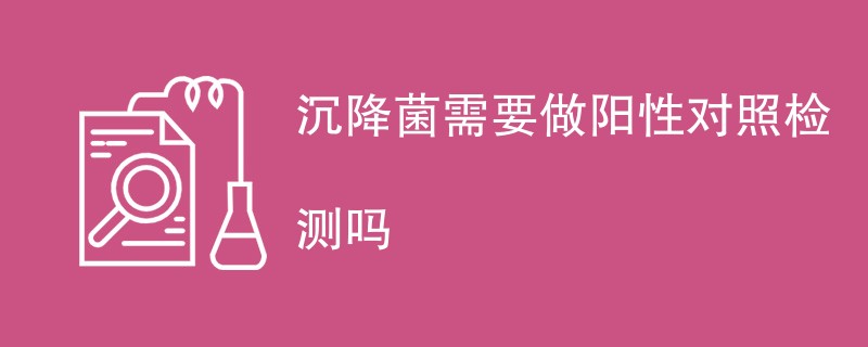 沉降菌需要做阳性对照检测吗