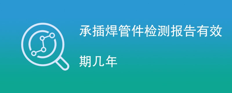 承插焊管件检测报告有效期几年