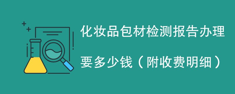 化妆品包材检测报告办理要多少钱（附收费明细）