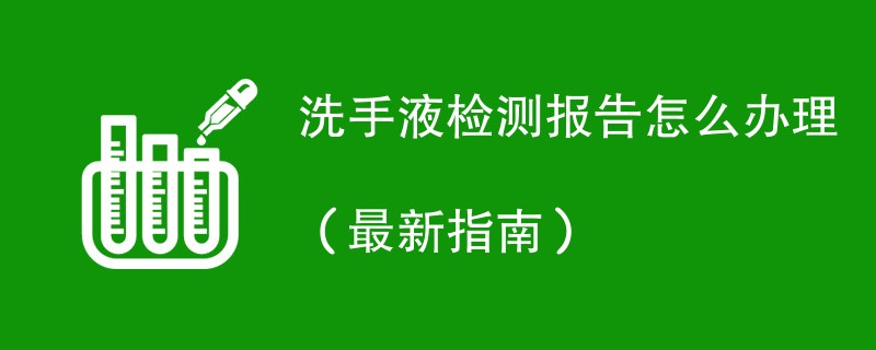 洗手液检测报告怎么办理（最新指南）