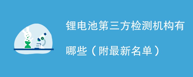 锂电池第三方检测机构有哪些（附最新名单）