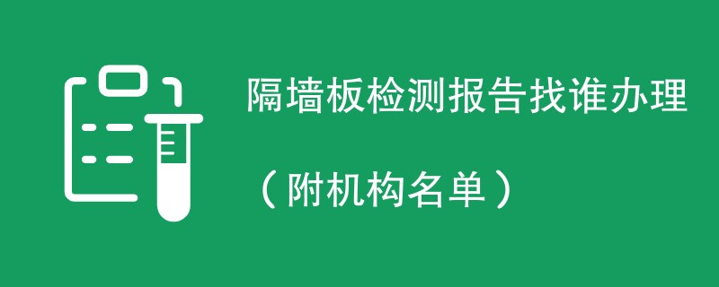 隔墙板检测报告找谁办理（附机构名单）