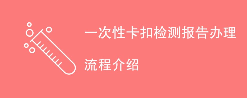 一次性卡扣检测报告办理流程介绍