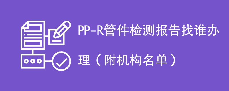 PP-R管件检测报告找谁办理（附机构名单）