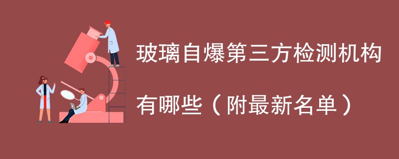 玻璃自爆第三方检测机构有哪些（附最新名单）