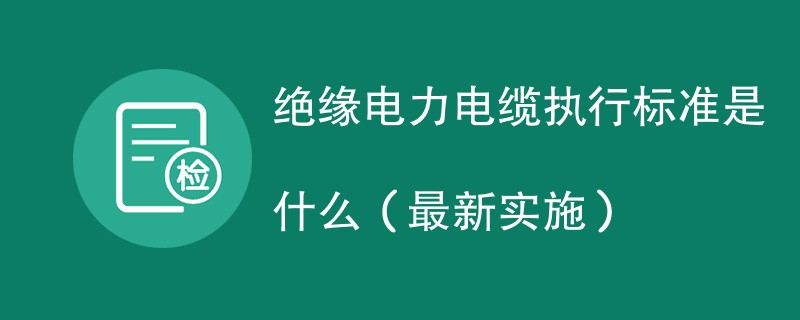 绝缘电力电缆执行标准是什么（最新实施）