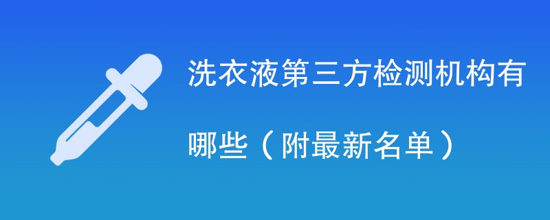 洗衣液第三方检测机构有哪些（附最新名单）