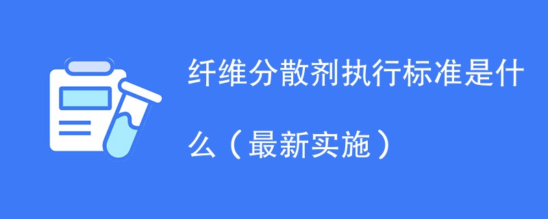 纤维分散剂执行标准是什么（最新实施）